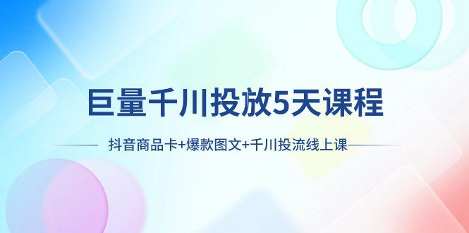 巨量千川投放5天课程：抖音商品卡+爆款图文+千川投流线上课-七量思维