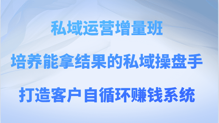 私域运营增量班 培养能拿结果的私域操盘手，打造客户自循环赚钱系统-七量思维