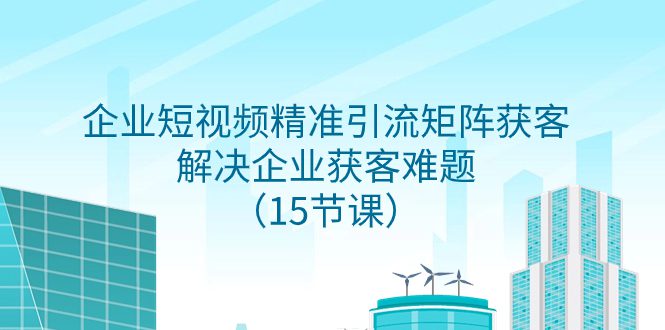 （7983期）企业短视频精准引流矩阵获客，解决企业获客难题（15节课）-七量思维