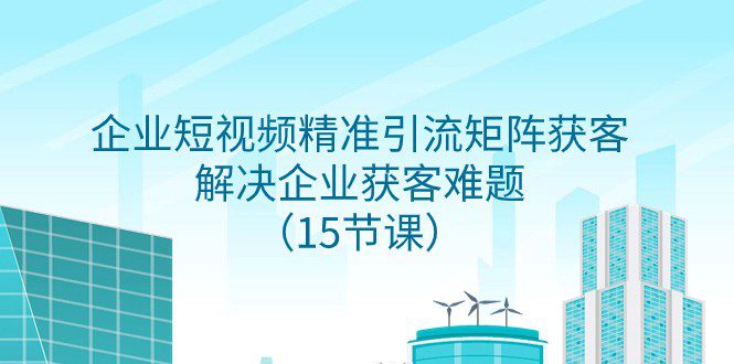 企业短视频精准引流矩阵获客，解决企业获客难题（15节课）-七量思维