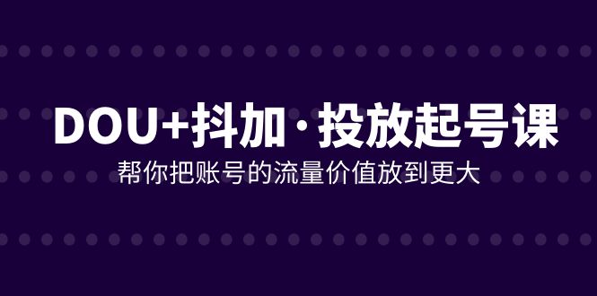 DOU+抖加投放起号课，帮你把账号的流量价值放到更大（21节课）-七量思维