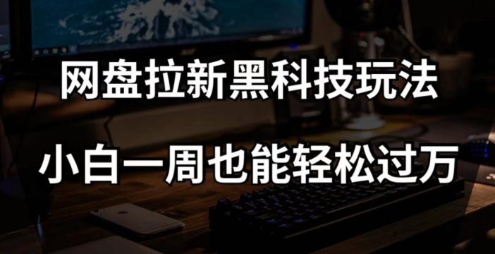 网盘拉新黑科技玩法，小白一周也能轻松过万【全套视频教程+黑科技】【揭秘】-七量思维