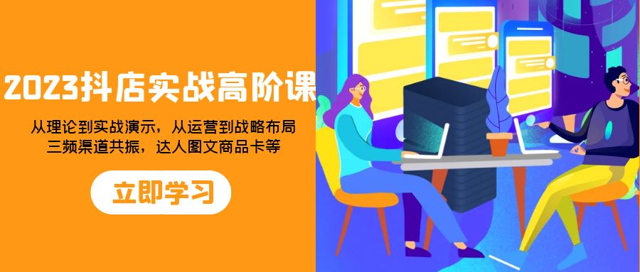 （7989期）2023抖店实战高阶课：从理论到实战演示，从运营到战略布局，三频渠道共…-七量思维