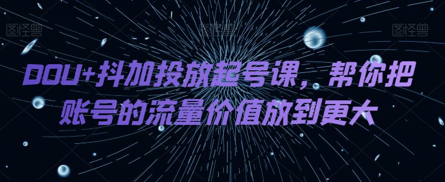 DOU+抖加投放起号课，帮你把账号的流量价值放到更大-七量思维