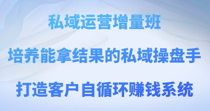 私域运营增量班，培养能拿结果的私域操盘手，打造客户自循环赚钱系统-七量思维