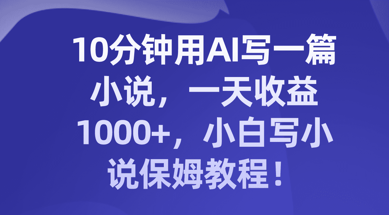 （8008期）10分钟用AI写一篇小说，一天收益1000+，小白写小说保姆教程！-七量思维