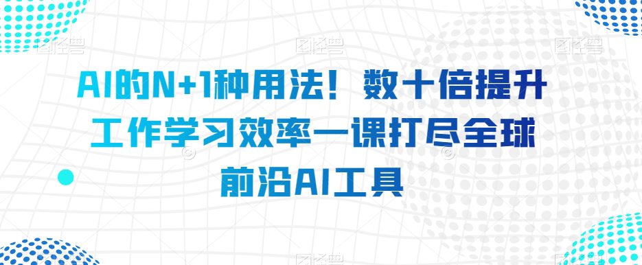 AI的N+1种用法！数十倍提升工作学习效率一课打尽全球前沿AI工具-七量思维