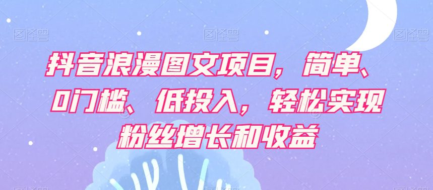 抖音浪漫图文项目，简单、0门槛、低投入，轻松实现粉丝增长和收益-七量思维