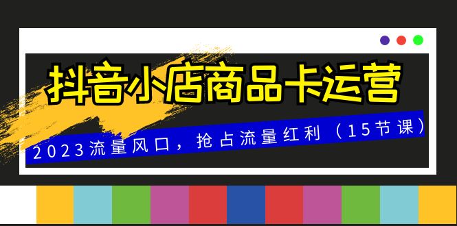 （8012期）抖音小店商品卡运营，2023流量风口，抢占流量红利（15节课）-七量思维