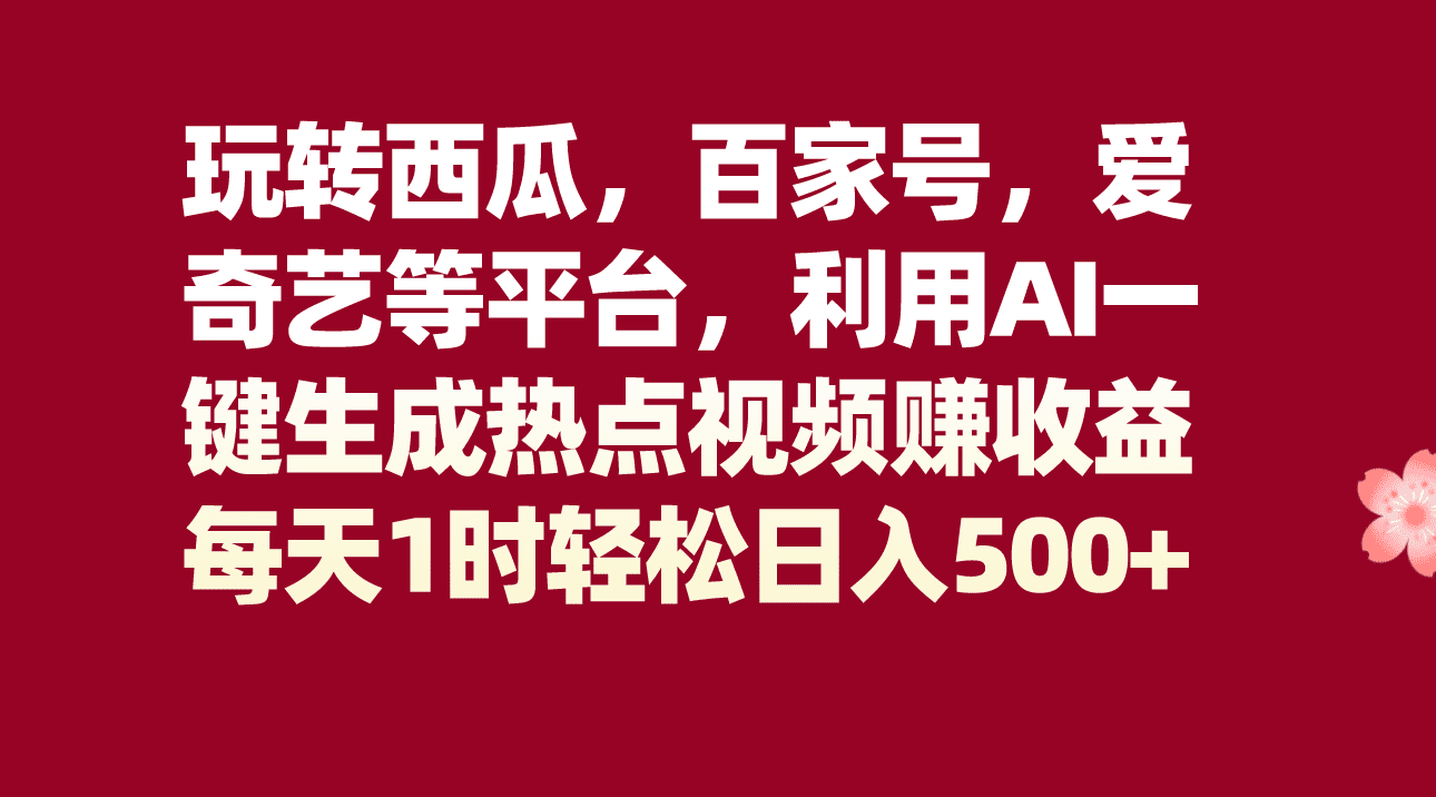 玩转西瓜，百家号，爱奇艺等平台，AI一键生成热点视频，每天1时轻松日入500+-七量思维