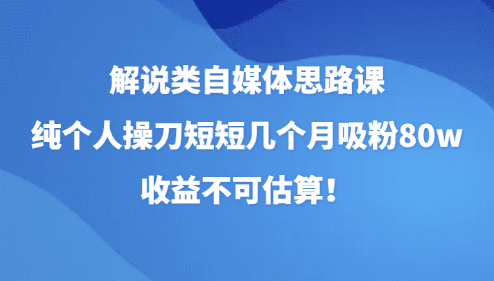 解说类自媒体思路课，纯个人操刀短短几个月吸粉80w，收益不可估算！-七量思维