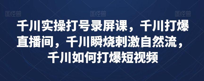 千川实操打号录屏课，千川打爆直播间，千川瞬烧刺激自然流，千川如何打爆短视频-七量思维