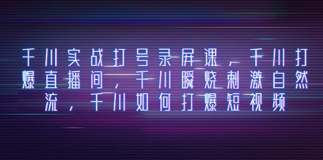 （8020期）千川实战打号录屏课，千川打爆直播间，千川瞬烧刺激自然流，千川如何打…-七量思维