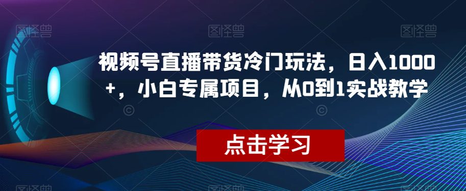 视频号直播带货冷门玩法，日入1000+，小白专属项目，从0到1实战教学【揭秘】-七量思维