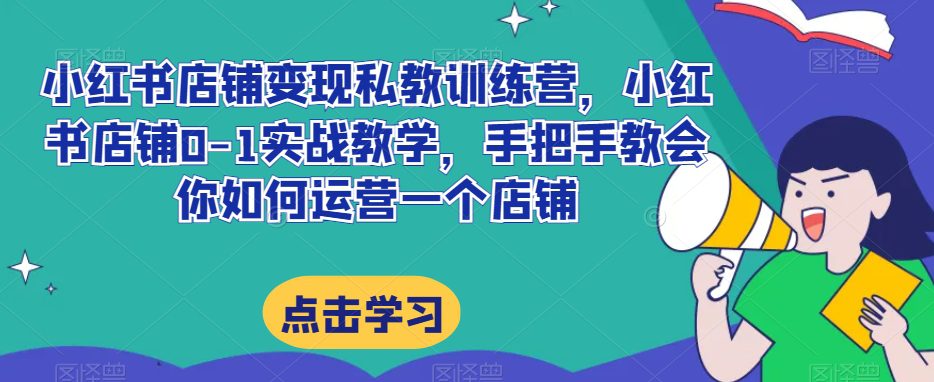 小红书店铺变现私教训练营，小红书店铺0-1实战教学，手把手教会你如何运营一个店铺-七量思维