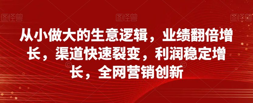 从小做大的生意逻辑，业绩翻倍增长，渠道快速裂变，利润稳定增长，全网营销创新-七量思维