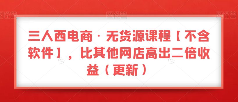 三人西电商·无货源课程【不含软件】，比其他网店高出二倍收益（更新）-七量思维