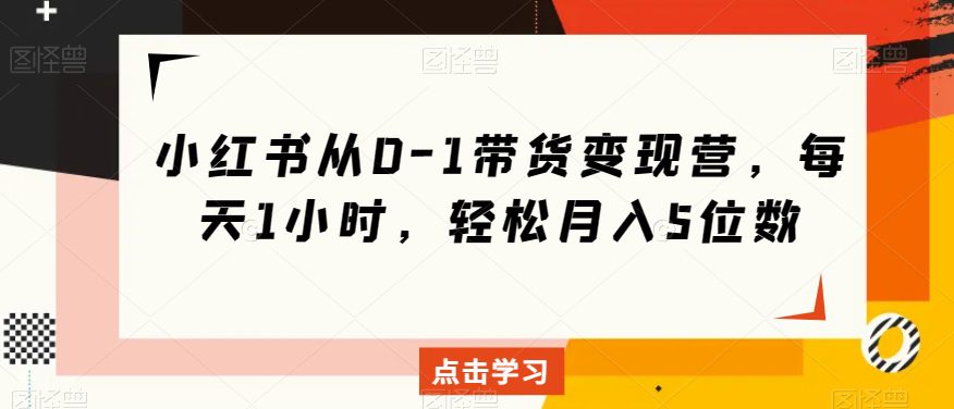 小红书从0-1带货变现营，每天1小时，轻松月入5位数-七量思维