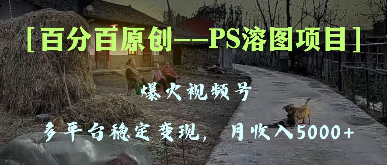 （8086期）百分百原创，多平台稳定变现5000+，爆火视频号的PS溶图项目，手把手教你…-七量思维