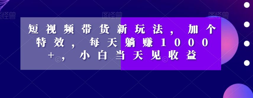 短视频带货新玩法，加个特效，每天躺赚1000+，小白当天见收益【揭秘】-七量思维