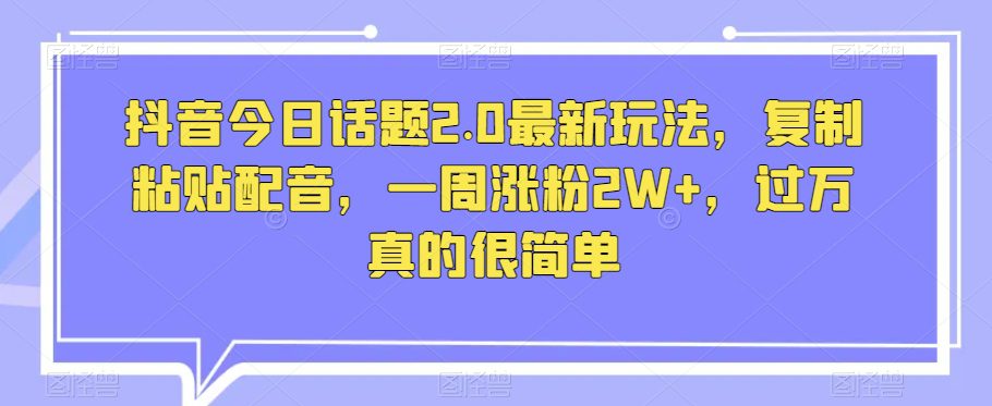 抖音今日话题2.0最新玩法，复制粘贴配音，一周涨粉2W+，过万真的很简单-七量思维