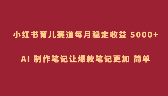 小红书育儿赛道，每月稳定收益 5000+，AI 制作笔记让爆款笔记更加 简单-七量思维