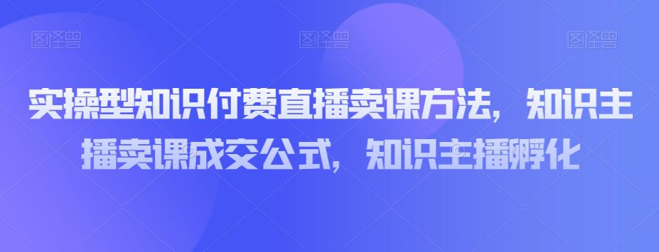 实操型知识付费直播卖课方法，知识主播卖课成交公式，知识主播孵化-七量思维