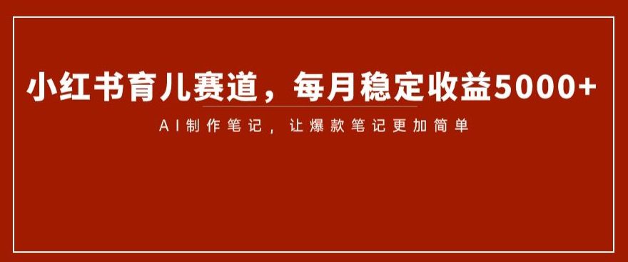 小红书育儿赛道，每月稳定收益5000+，AI制作笔记让爆款笔记更加简单【揭秘】-七量思维