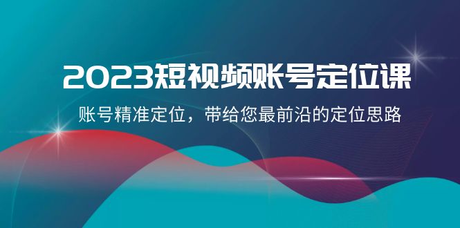 （8124期）2023短视频账号-定位课，账号精准定位，带给您最前沿的定位思路（21节课）-七量思维