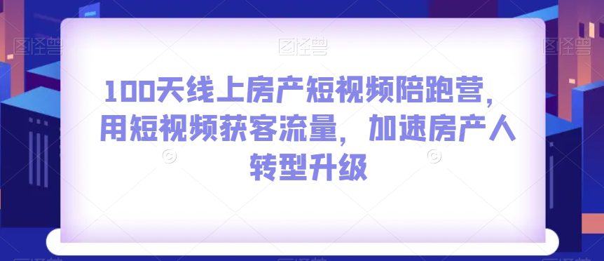 100天线上房产短视频陪跑营，用短视频获客流量，加速房产人转型升级-七量思维