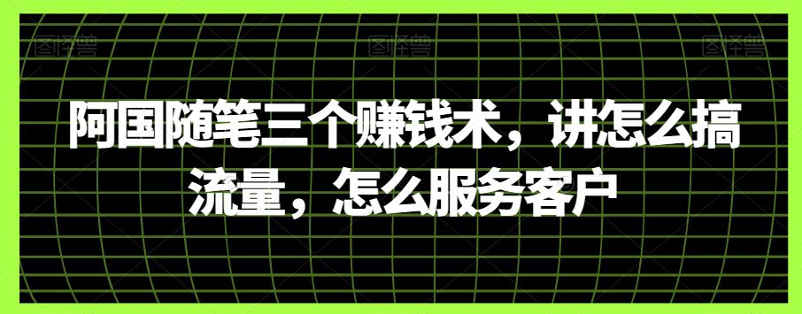 阿国随笔三个赚钱术，讲怎么搞流量，怎么服务客户-七量思维