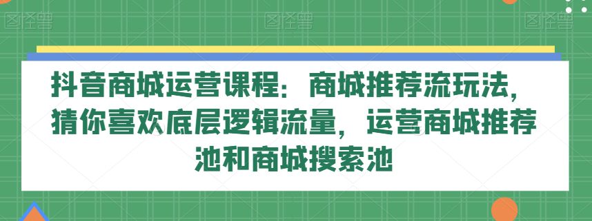 抖音商城运营课程：商城推荐流玩法，猜你喜欢底层逻辑流量，运营商城推荐池和商城搜索池-七量思维