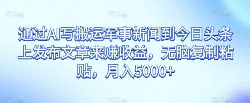 通过AI写搬运军事新闻到今日头条上发布文章来赚收益，无脑复制粘贴，月入5000+【揭秘】-七量思维