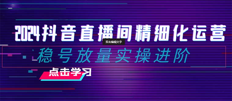 2024抖音直播间精细化运营：稳号放量实操进阶 选品/排品/起号/随心推/千川付费投放-七量思维