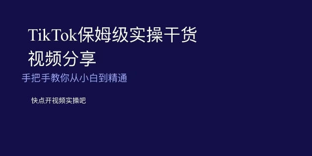 TikTok保姆级实操干货视频分享，手把手教你从小白到精通-七量思维