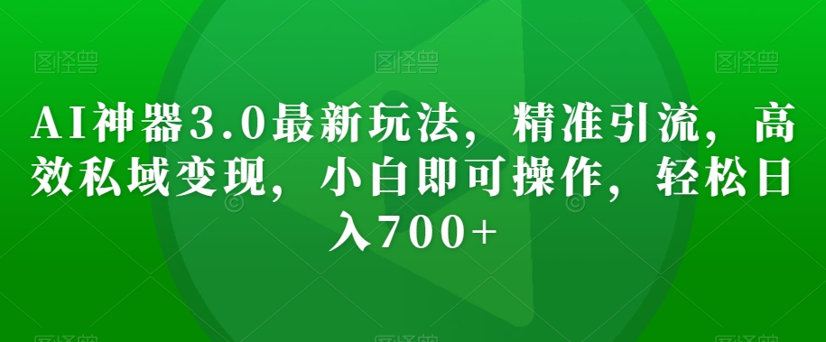 AI神器3.0最新玩法，精准引流，高效私域变现，小白即可操作，轻松日入700+【揭秘】-七量思维