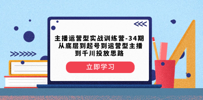 （8256期）主播运营型实战训练营-第34期  从底层到起号到运营型主播到千川投放思路-七量思维