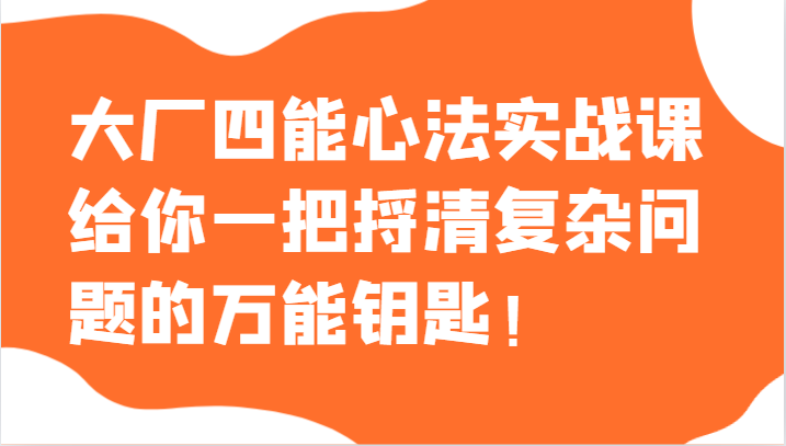 大厂四能心法实战课，给你一把捋清复杂问题的万能钥匙！-七量思维