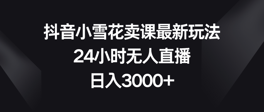 （8322期）抖音小雪花卖课最新玩法，24小时无人直播，日入3000+-七量思维