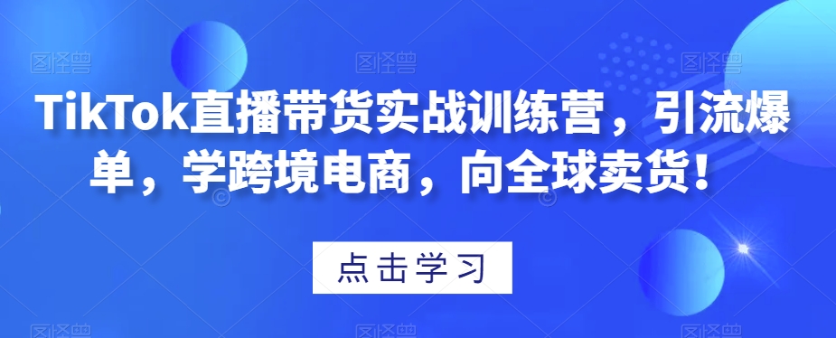 TikTok直播带货实战训练营，引流爆单，学跨境电商，向全球卖货！-七量思维