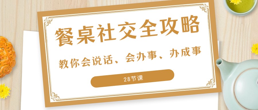 27项餐桌社交全攻略：教你会说话、会办事、办成事（28节课）-七量思维