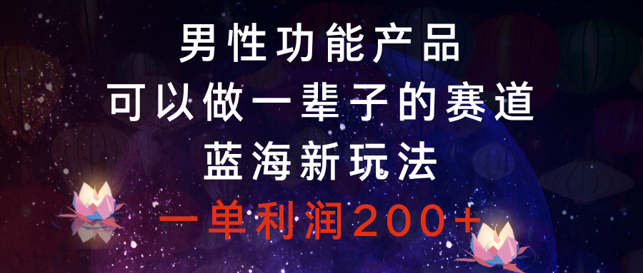 （8354期）男性功能产品，可以做一辈子的赛道，蓝海新玩法，一单利润200+-七量思维