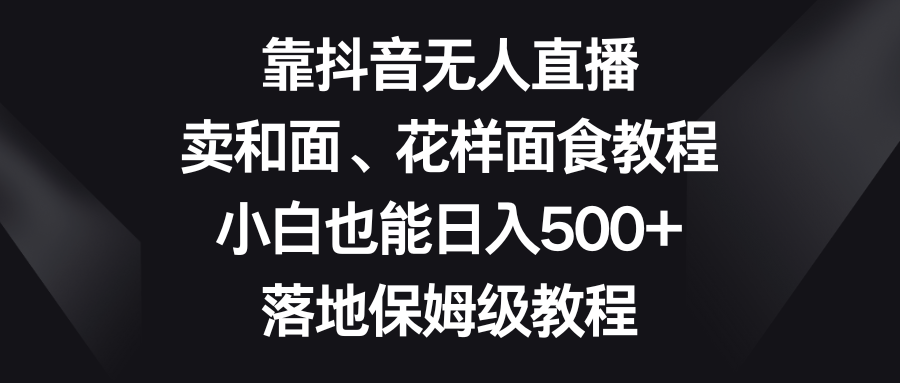 靠抖音无人直播，卖和面、花样面试教程，小白也能日入500+，落地保姆级教程-七量思维