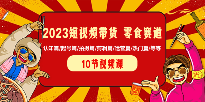 （8358期）2023短视频带货 零食赛道 认知篇/起号篇/拍摄篇/剪辑篇/运营篇/热门篇/等等-七量思维