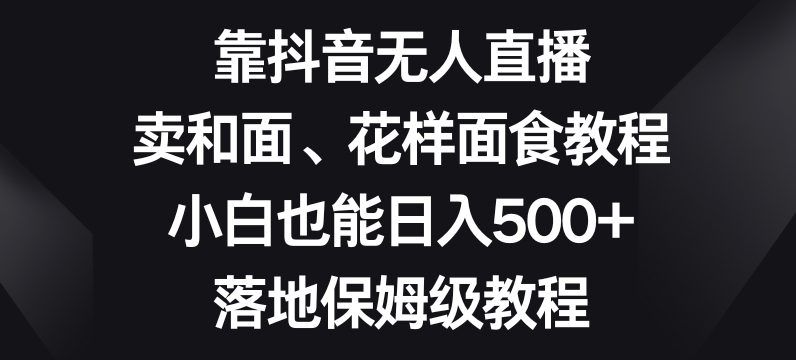 靠抖音无人直播，卖和面、花样面试教程，小白也能日入500+，落地保姆级教程【揭秘】-七量思维