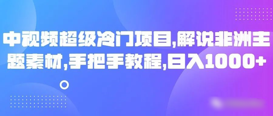 中视频超级冷门项目，解说非洲主题素材，手把手教程，日入1000+-七量思维