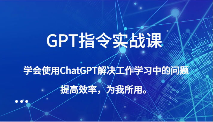 GPT指令实战课，学会使用ChatGPT解决工作学习中的问题，提高效率，为我所用。-七量思维