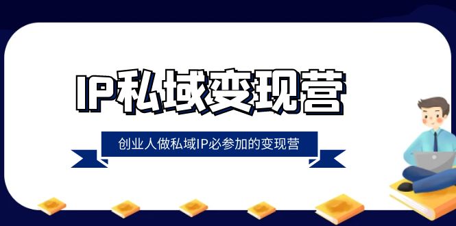 （8325期）IP私域-变现营，创业人做私域IP必参加的变现营（22节课）-七量思维