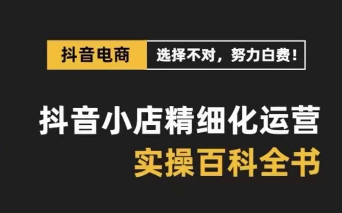 抖音小店精细化运营百科全书，保姆级运营实操讲解-七量思维