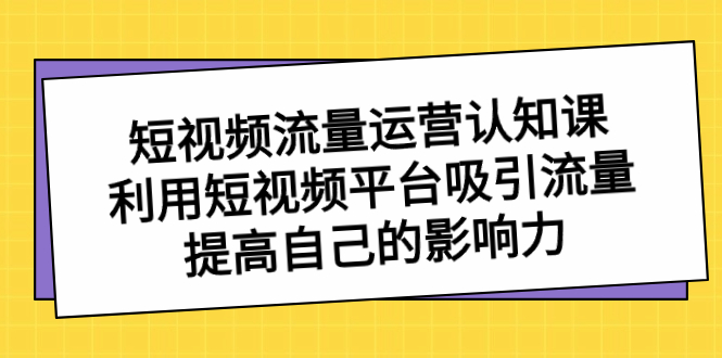 （8428期）短视频流量-运营认知课，利用短视频平台吸引流量，提高自己的影响力-七量思维